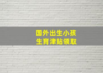 国外出生小孩 生育津贴领取